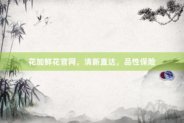 花加鲜花官网，清新直达，品性保险